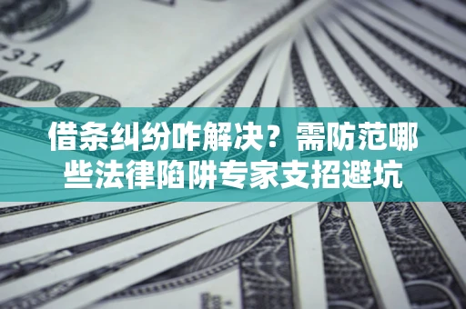 济南借条纠纷咋解决？需防范哪些法律陷阱专家支招避坑