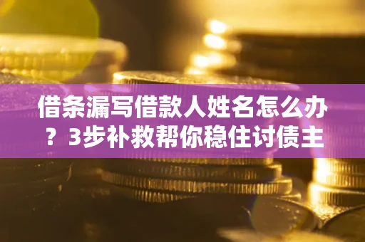 济南借条漏写借款人姓名怎么办？3步补救帮你稳住讨债主动权