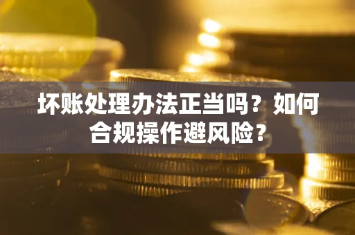 济南坏账处理办法正当吗？如何合规操作避风险？