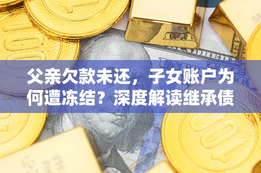 济南父亲欠款未还，子女账户为何遭冻结？深度解读继承债务迷局