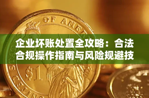 济南企业坏账处置全攻略：合法合规操作指南与风险规避技巧解析