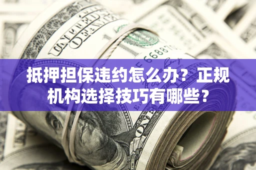 济南抵押担保违约怎么办？正规机构选择技巧有哪些？