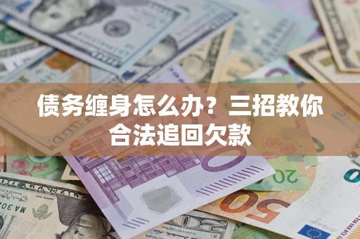济南债务缠身怎么办？三招教你合法追回欠款