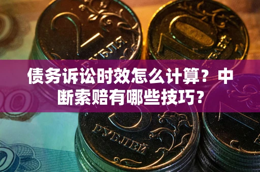 济南债务诉讼时效怎么计算？中断索赔有哪些技巧？