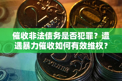 济南催收非法债务是否犯罪?遭遇暴力催收如何有效维权? 济南催收非法债务是否犯罪?遭遇暴力催收如何有效维权?