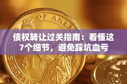 济南债权转让过关指南：看懂这7个细节，避免踩坑血亏
