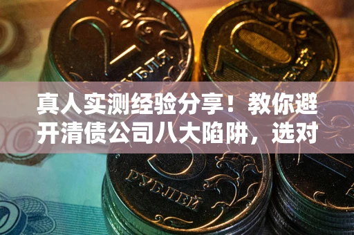 济南真人实测经验分享！教你避开清债公司八大陷阱，选对机构少走十年弯路