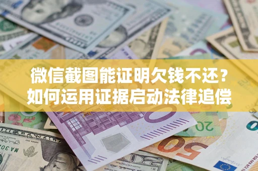济南微信截图能证明欠钱不还？如何运用证据启动法律追偿程序？