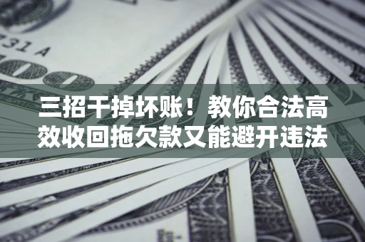 济南三招干掉坏账！教你合法高效收回拖欠款又能避开违法雷区