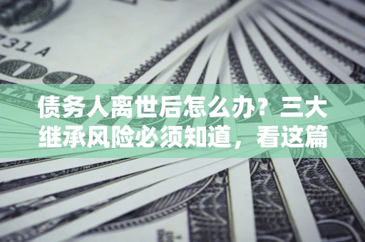 济南债务人离世后怎么办？三大继承风险必须知道，看这篇就够了