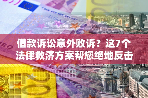 济南借款诉讼意外败诉？这7个法律救济方案帮您绝地反击！