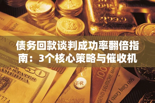 济南债务回款谈判成功率翻倍指南：3个核心策略与催收机构避坑法则