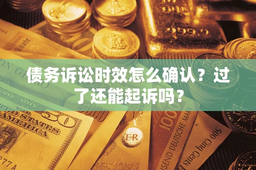 济南债务诉讼时效怎么确认？过了还能起诉吗？