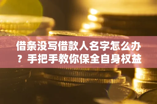 济南借条没写借款人名字怎么办？手把手教你保全自身权益