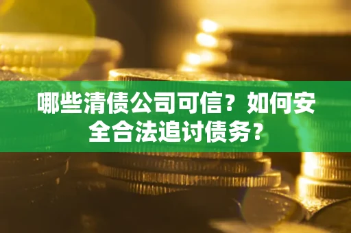 济南哪些清债公司可信？如何安全合法追讨债务？