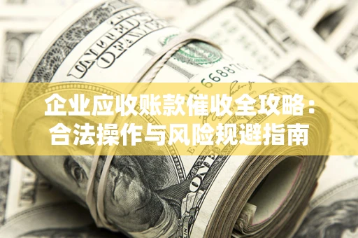 济南企业应收账款催收全攻略：合法操作与风险规避指南