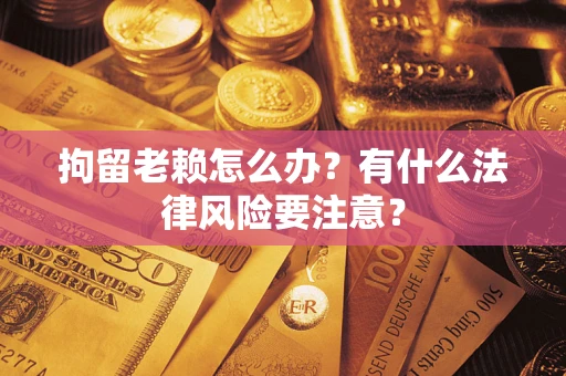济南拘留老赖怎么办？有什么法律风险要注意？