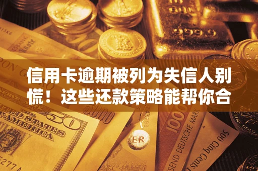 济南信用卡逾期被列为失信人别慌！这些还款策略能帮你合法止损