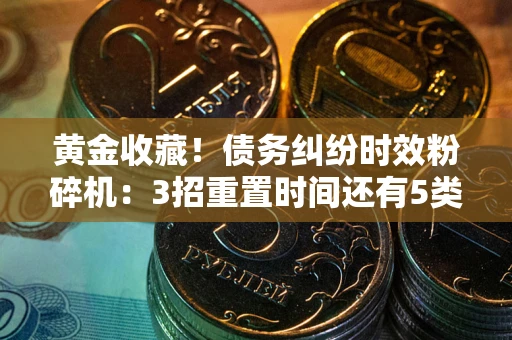 济南黄金收藏！债务纠纷时效粉碎机：3招重置时间还有5类不设年限的特殊债务