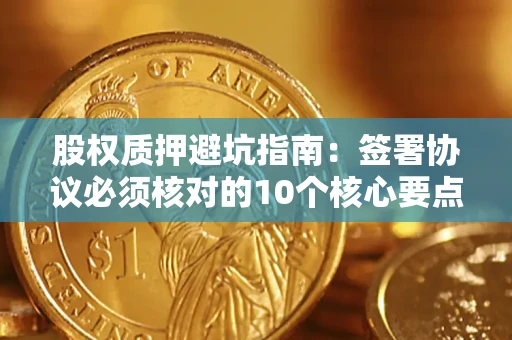 济南股权质押避坑指南:签署协议必须核对的10个核心要点 济南股权质押避坑指南:签署协议必须核对的10个核心要点
