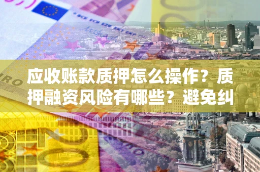 济南应收账款质押怎么操作？质押融资风险有哪些？避免纠纷高效融资技巧