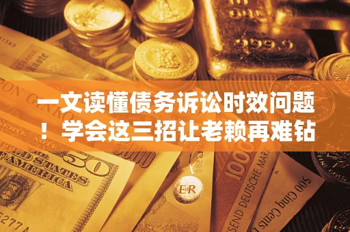 济南一文读懂债务诉讼时效问题！学会这三招让老赖再难钻空子