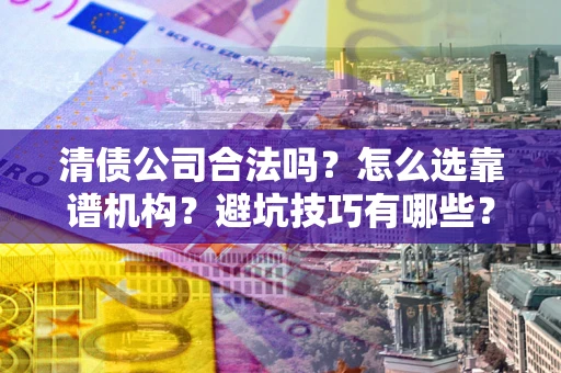 济南清债公司合法吗？怎么选靠谱机构？避坑技巧有哪些？