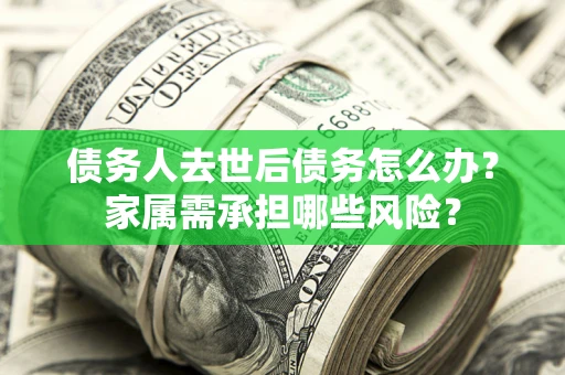 济南债务人去世后债务怎么办？家属需承担哪些风险？