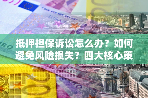 济南抵押担保诉讼怎么办？如何避免风险损失？四大核心策略全解读