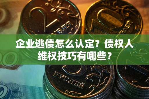 济南企业逃债怎么认定？债权人维权技巧有哪些？