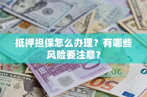 济南抵押担保怎么办理？有哪些风险要注意？