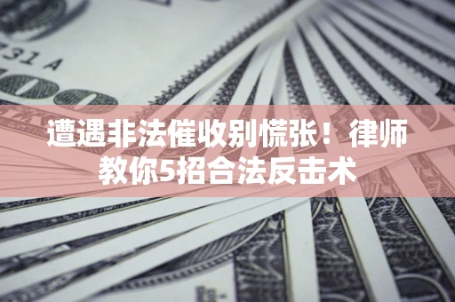 济南遭遇非法催收别慌张！律师教你5招合法反击术