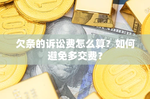 济南欠条的诉讼费怎么算？如何避免多交费？