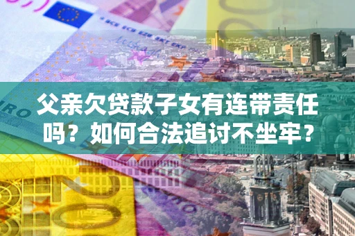 济南父亲欠贷款子女有连带责任吗？如何合法追讨不坐牢？