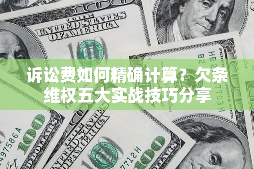 济南诉讼费如何精确计算？欠条维权五大实战技巧分享