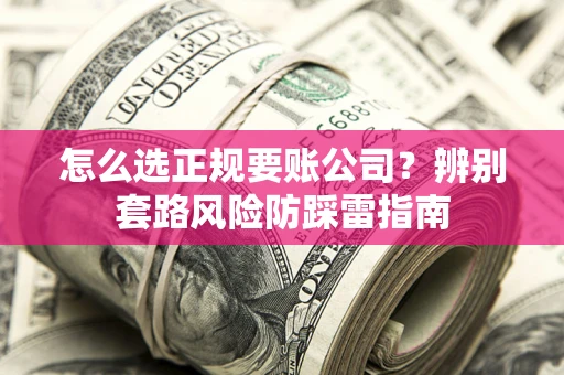济南怎么选正规要账公司？辨别套路风险防踩雷指南