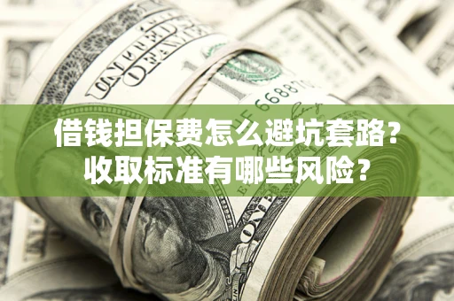 济南借钱担保费怎么避坑套路?收取标准有哪些风险? 济南借钱担保费怎么避坑套路?收取标准有哪些风险?