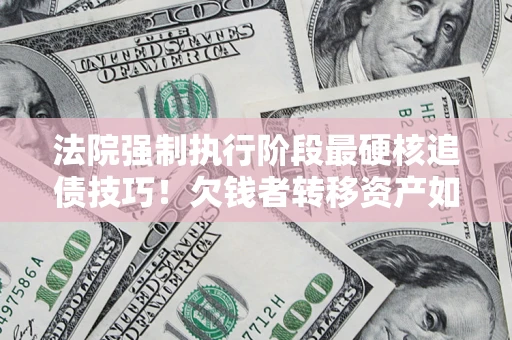 济南法院强制执行阶段最硬核追债技巧！欠钱者转移资产如何破解？