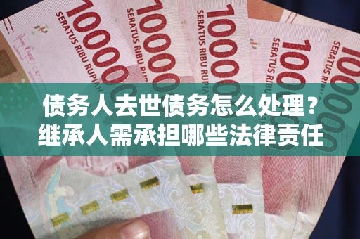 济南债务人去世债务怎么处理？继承人需承担哪些法律责任？