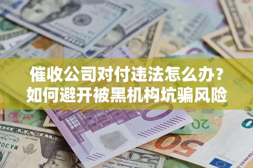 济南催收公司对付违法怎么办？如何避开被黑机构坑骗风险