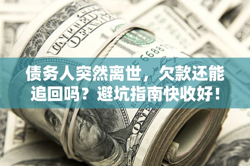济南债务人突然离世，欠款还能追回吗？避坑指南快收好！
