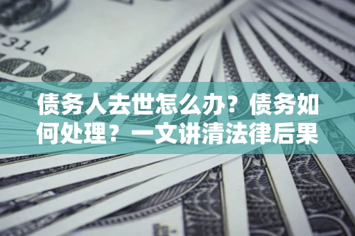 济南债务人去世怎么办？债务如何处理？一文讲清法律后果