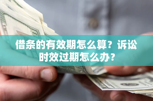 济南借条的有效期怎么算？诉讼时效过期怎么办？