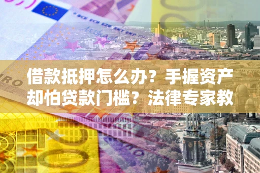济南借款抵押怎么办？手握资产却怕贷款门槛？法律专家教你办抵押不踩坑