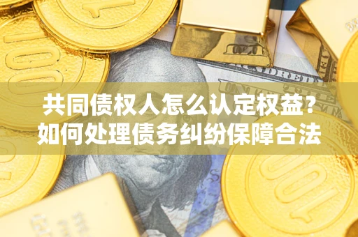 济南共同债权人怎么认定权益？如何处理债务纠纷保障合法权益？