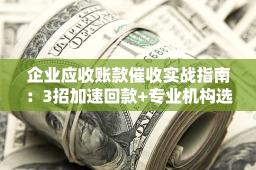济南企业应收账款催收实战指南：3招加速回款+专业机构选择避坑