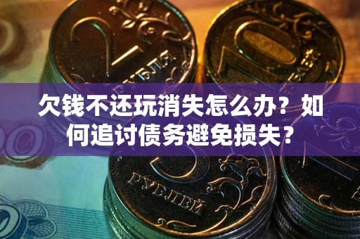 济南欠钱不还玩消失怎么办？如何追讨债务避免损失？