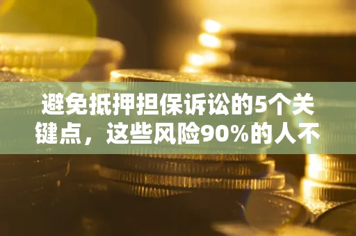 济南避免抵押担保诉讼的5个关键点，这些风险90%的人不知道！
