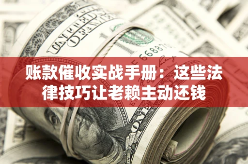 济南账款催收实战手册：这些法律技巧让老赖主动还钱
