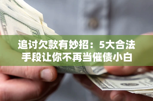 济南追讨欠款有妙招：5大合法手段让你不再当催债小白